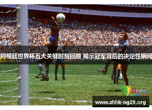 阿根廷世界杯五大关键时刻回顾 揭示冠军背后的决定性瞬间 阿根廷世界杯五大关键时刻回顾 揭示冠军背后的决定性瞬间