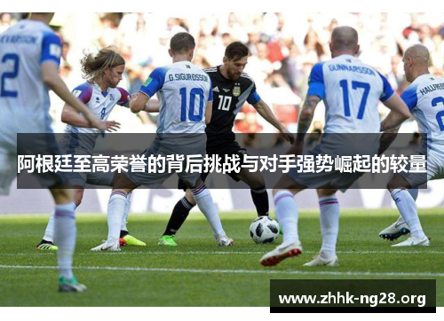 阿根廷至高荣誉的背后挑战与对手强势崛起的较量 阿根廷至高荣誉的背后挑战与对手强势崛起的较量
