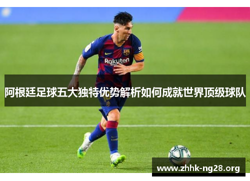 阿根廷足球五大独特优势解析如何成就世界顶级球队 阿根廷足球五大独特优势解析如何成就世界顶级球队