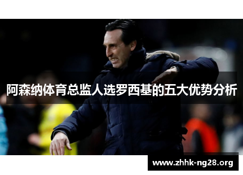 阿森纳体育总监人选罗西基的五大优势分析 阿森纳体育总监人选罗西基的五大优势分析