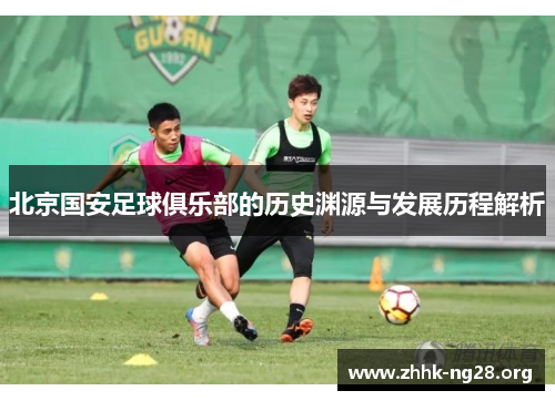 北京国安足球俱乐部的历史渊源与发展历程解析 北京国安足球俱乐部的历史渊源与发展历程解析