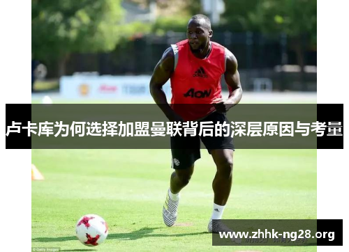 卢卡库为何选择加盟曼联背后的深层原因与考量