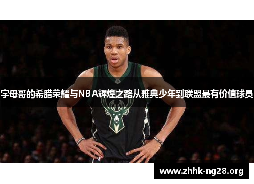 字母哥的希腊荣耀与NBA辉煌之路从雅典少年到联盟最有价值球员 字母哥的希腊荣耀与NBA辉煌之路从雅典少年到联盟最有价值球员