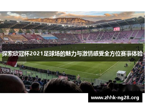 探索欧冠杯2021足球场的魅力与激情感受全方位赛事体验 探索欧冠杯2021足球场的魅力与激情感受全方位赛事体验