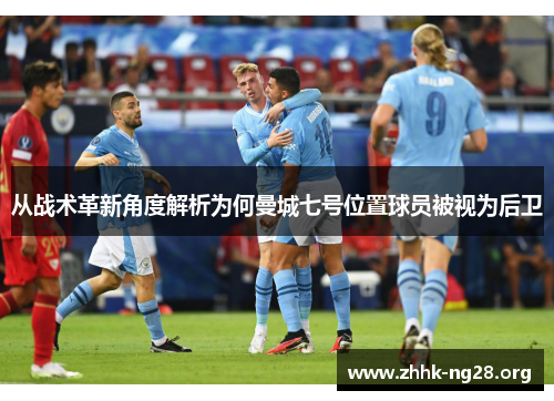 从战术革新角度解析为何曼城七号位置球员被视为后卫 从战术革新角度解析为何曼城七号位置球员被视为后卫