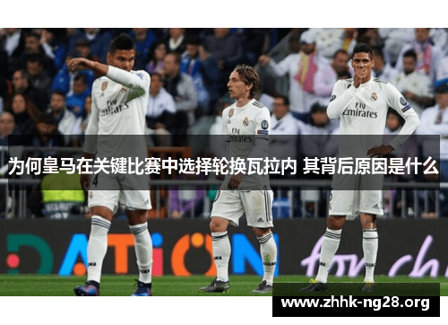 为何皇马在关键比赛中选择轮换瓦拉内 其背后原因是什么 为何皇马在关键比赛中选择轮换瓦拉内 其背后原因是什么