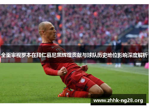 全面审视罗本在拜仁慕尼黑辉煌贡献与球队历史地位影响深度解析 全面审视罗本在拜仁慕尼黑辉煌贡献与球队历史地位影响深度解析