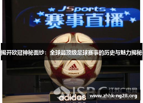 揭开欧冠神秘面纱:全球最顶级足球赛事的历史与魅力揭秘 揭开欧冠神秘面纱:全球最顶级足球赛事的历史与魅力揭秘