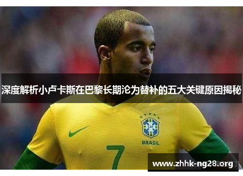 深度解析小卢卡斯在巴黎长期沦为替补的五大关键原因揭秘