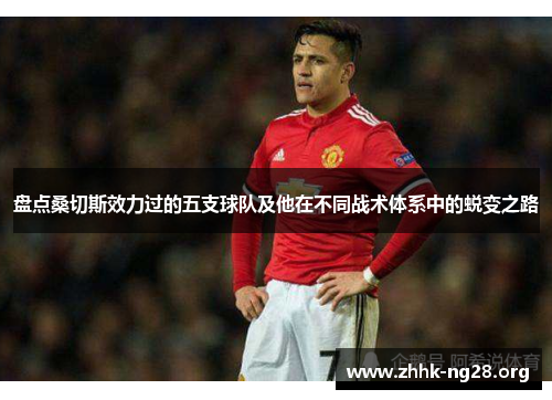 盘点桑切斯效力过的五支球队及他在不同战术体系中的蜕变之路 盘点桑切斯效力过的五支球队及他在不同战术体系中的蜕变之路