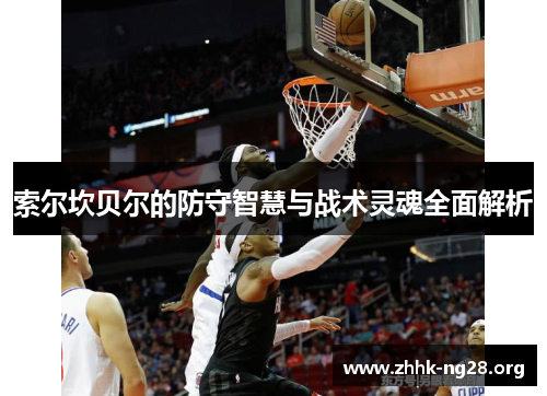 索尔坎贝尔的防守智慧与战术灵魂全面解析 索尔坎贝尔的防守智慧与战术灵魂全面解析
